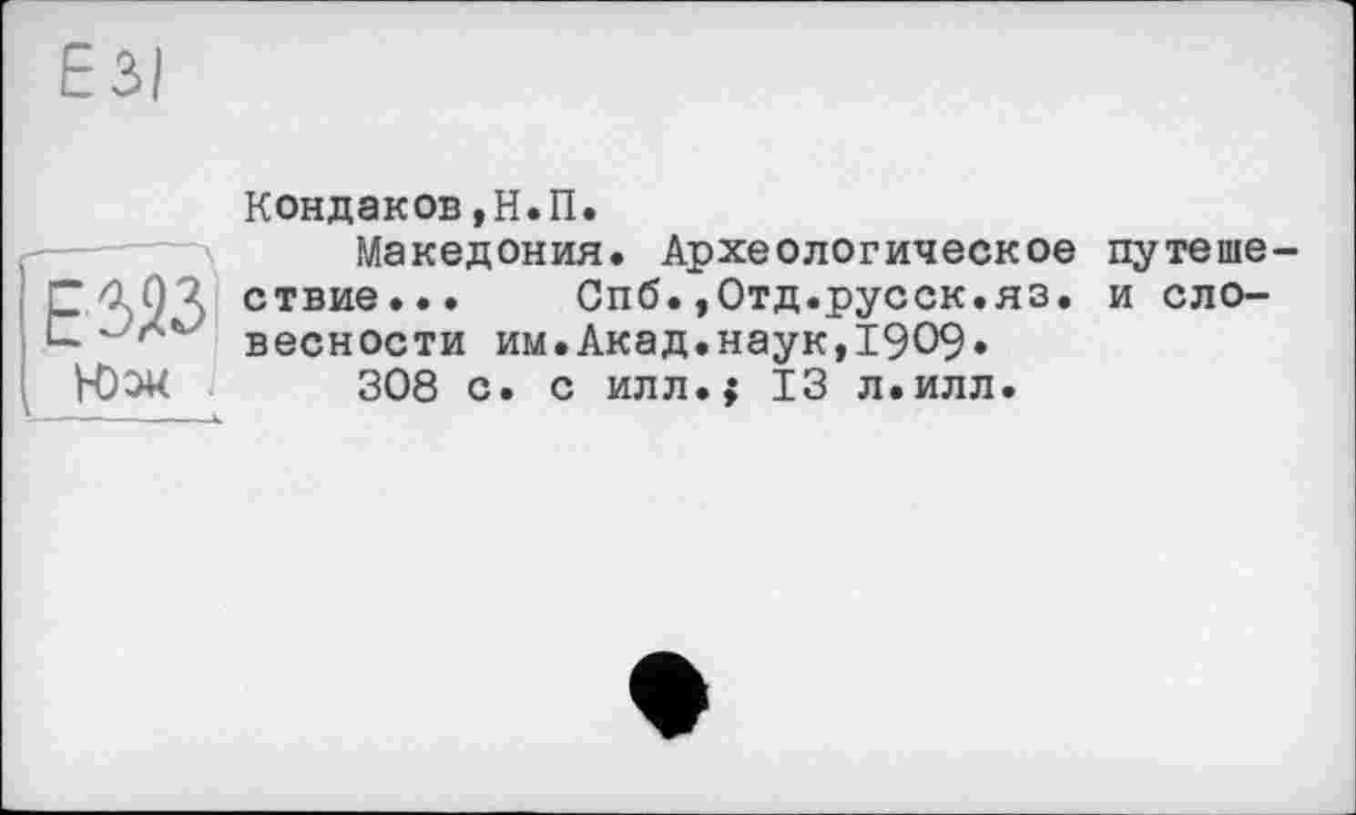 ﻿Кондаков,Н.П.
Македония. Археологическое путеше-САО 2 ствие... Спб. ,0тд.русск.яз. и сло-1~ ' г вескости им.Акад.наук,1909» 308 с. с илл.; 13 л.илл.